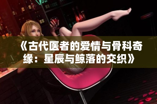 《古代医者的爱情与骨科奇缘：星辰与鲸落的交织》