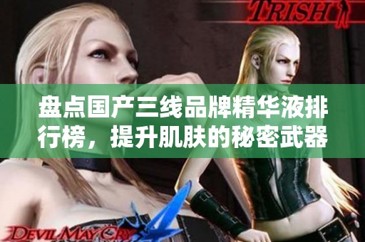 盘点国产三线品牌精华液排行榜，提升肌肤的秘密武器
