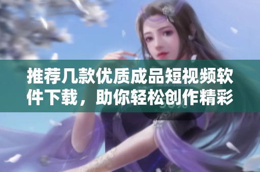 推荐几款优质成品短视频软件下载，助你轻松创作精彩视频