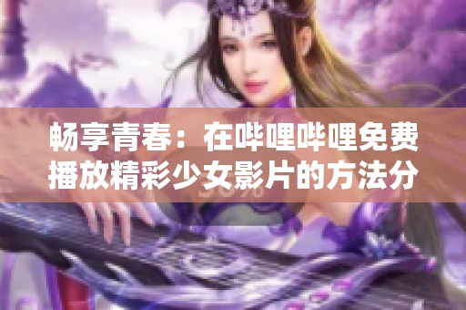 畅享青春：在哔哩哔哩免费播放精彩少女影片的方法分享