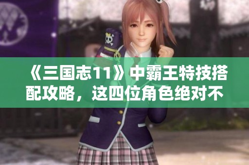 《三国志11》中霸王特技搭配攻略，这四位角色绝对不能错过！