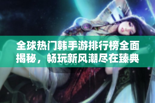 全球热门韩手游排行榜全面揭秘，畅玩新风潮尽在臻典手游网