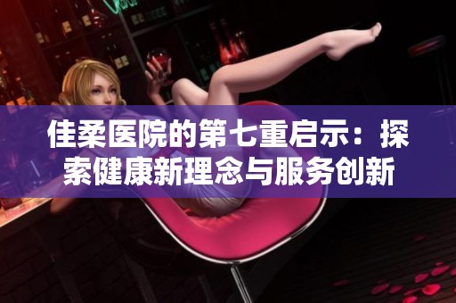 佳柔医院的第七重启示：探索健康新理念与服务创新