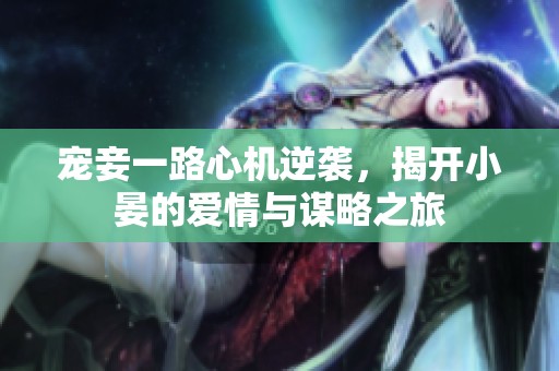 宠妾一路心机逆袭，揭开小晏的爱情与谋略之旅