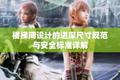 楼梯间设计的进深尺寸规范与安全标准详解
