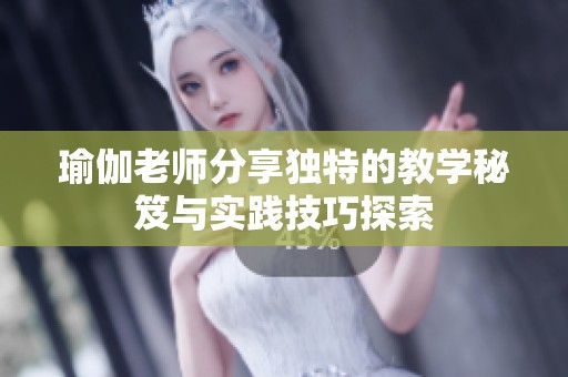 瑜伽老师分享独特的教学秘笈与实践技巧探索