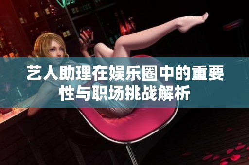 艺人助理在娱乐圈中的重要性与职场挑战解析
