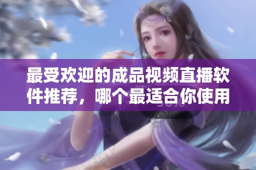 最受欢迎的成品视频直播软件推荐，哪个最适合你使用