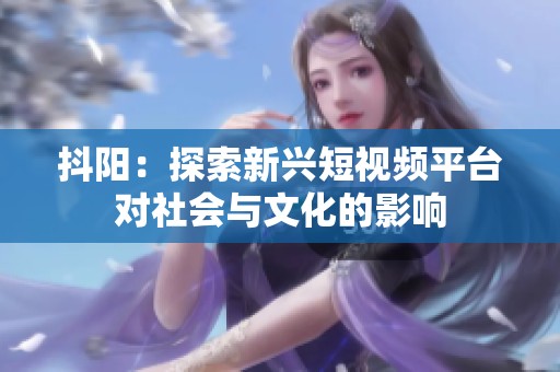 抖阳：探索新兴短视频平台对社会与文化的影响