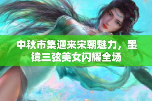 中秋市集迎来宋朝魅力，墨镜三弦美女闪耀全场