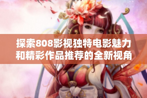 探索808影视独特电影魅力和精彩作品推荐的全新视角
