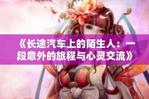 《长途汽车上的陌生人：一段意外的旅程与心灵交流》