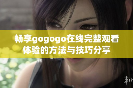 畅享gogogo在线完整观看体验的方法与技巧分享