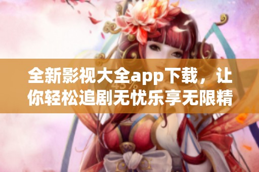 全新影视大全app下载，让你轻松追剧无忧乐享无限精彩
