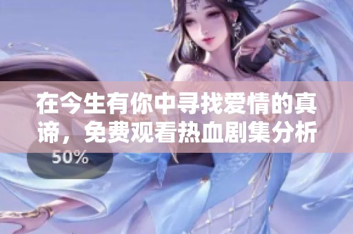 在今生有你中寻找爱情的真谛，免费观看热血剧集分析