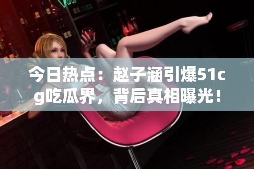 今日热点：赵子涵引爆51cg吃瓜界，背后真相曝光！