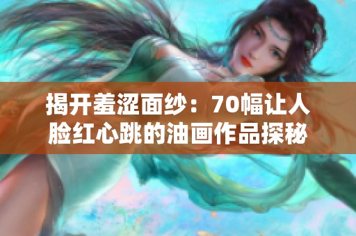 揭开羞涩面纱：70幅让人脸红心跳的油画作品探秘