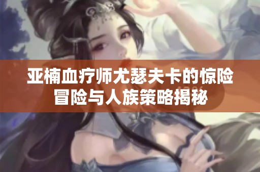 亚楠血疗师尤瑟夫卡的惊险冒险与人族策略揭秘