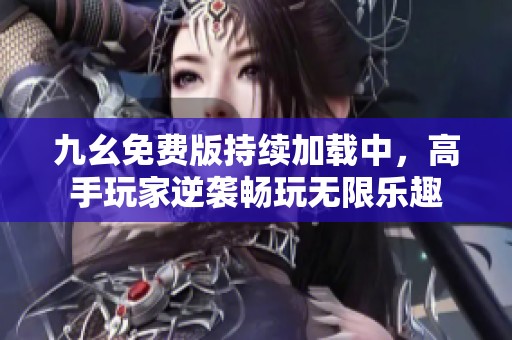 九幺免费版持续加载中，高手玩家逆袭畅玩无限乐趣