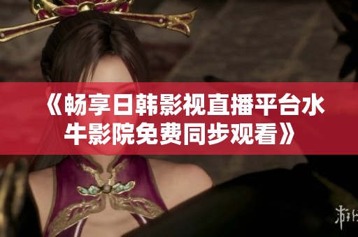 《畅享日韩影视直播平台水牛影院免费同步观看》