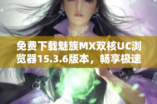 免费下载魅族MX双核UC浏览器15.3.6版本，畅享极速上网体验