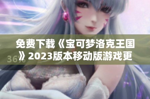 免费下载《宝可梦洛克王国》2023版本移动版游戏更新攻略