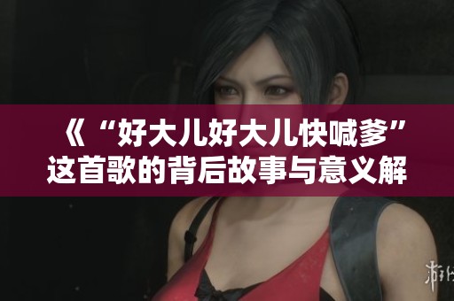 《“好大儿好大儿快喊爹”这首歌的背后故事与意义解析》