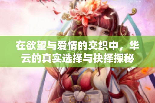 在欲望与爱情的交织中，华云的真实选择与抉择探秘