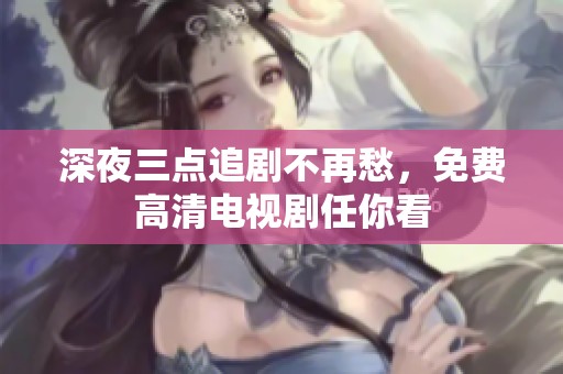 深夜三点追剧不再愁，免费高清电视剧任你看