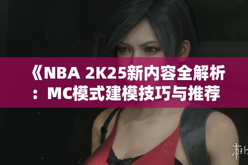 《NBA 2K25新内容全解析：MC模式建模技巧与推荐策略》
