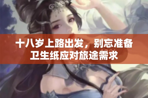 十八岁上路出发，别忘准备卫生纸应对旅途需求