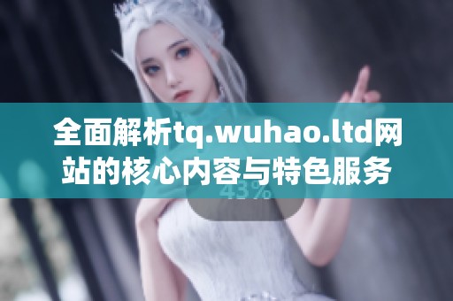 全面解析tq.wuhao.ltd网站的核心内容与特色服务