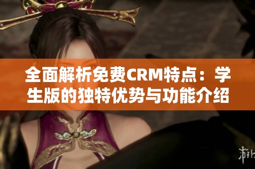 全面解析免费CRM特点：学生版的独特优势与功能介绍