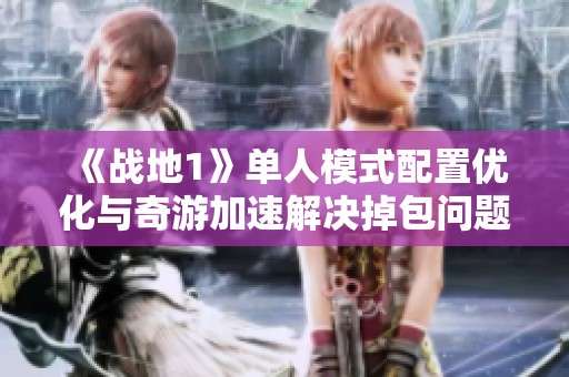《战地1》单人模式配置优化与奇游加速解决掉包问题解析