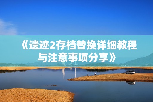 《遗迹2存档替换详细教程与注意事项分享》