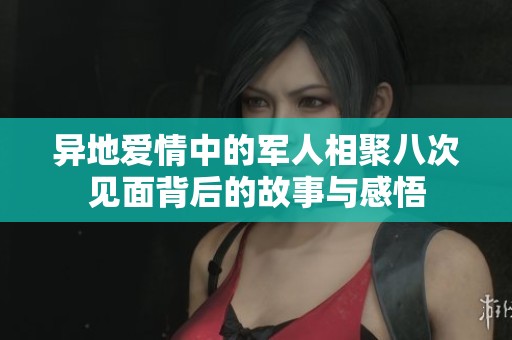 异地爱情中的军人相聚八次见面背后的故事与感悟
