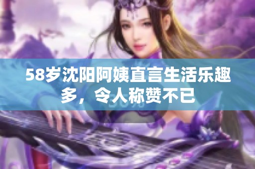 58岁沈阳阿姨直言生活乐趣多，令人称赞不已