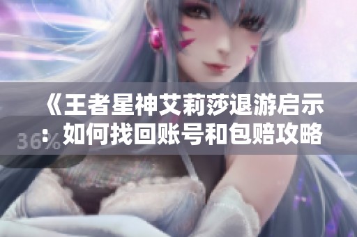《王者星神艾莉莎退游启示：如何找回账号和包赔攻略》