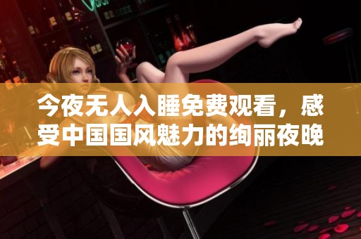 今夜无人入睡免费观看，感受中国国风魅力的绚丽夜晚