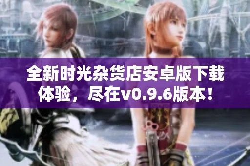 全新时光杂货店安卓版下载体验，尽在v0.9.6版本！