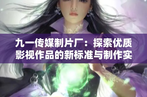 九一传媒制片厂：探索优质影视作品的新标准与制作实力