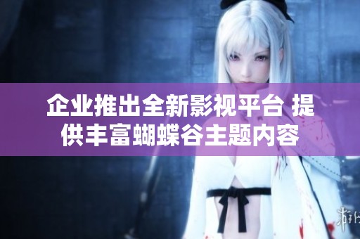 企业推出全新影视平台 提供丰富蝴蝶谷主题内容