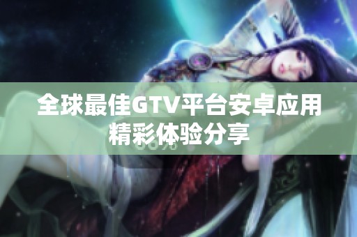 全球最佳GTV平台安卓应用精彩体验分享