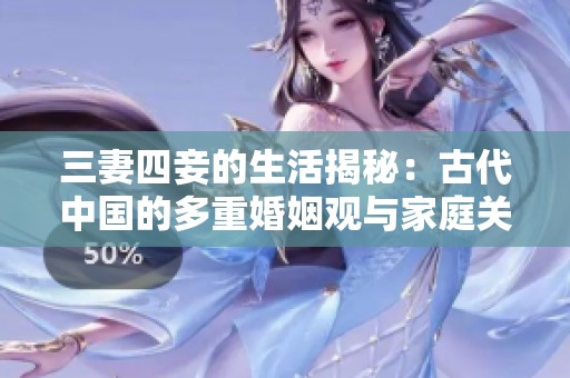 三妻四妾的生活揭秘：古代中国的多重婚姻观与家庭关系探讨