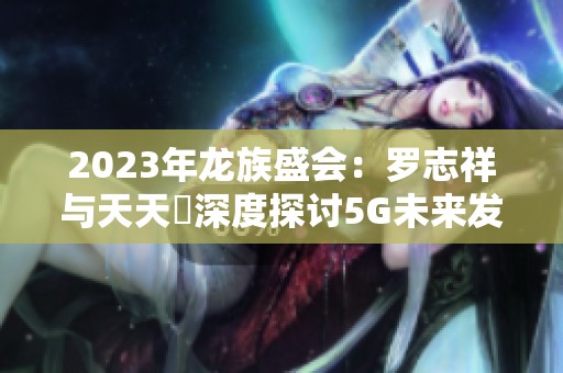 2023年龙族盛会：罗志祥与天天奭深度探讨5G未来发展