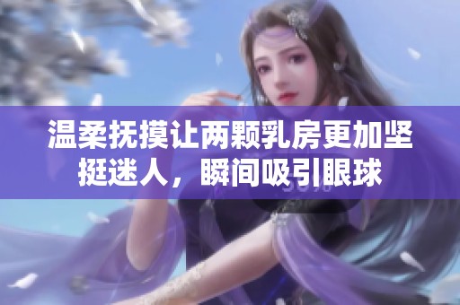 温柔抚摸让两颗乳房更加坚挺迷人，瞬间吸引眼球