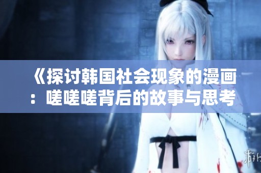 《探讨韩国社会现象的漫画：嗟嗟嗟背后的故事与思考》