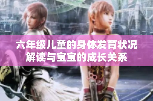 六年级儿童的身体发育状况解读与宝宝的成长关系
