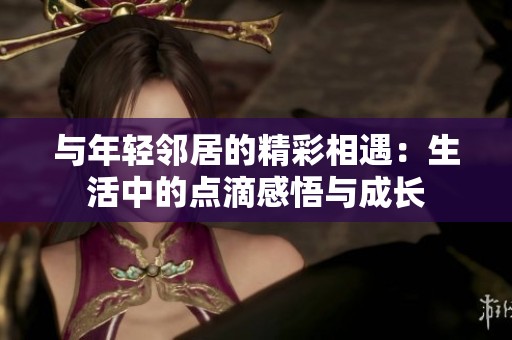与年轻邻居的精彩相遇：生活中的点滴感悟与成长