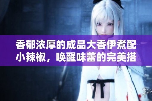 香郁浓厚的成品大香伊煮配小辣椒，唤醒味蕾的完美搭配